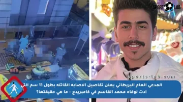 المدعي العام البريطاني يعلن تفاصيل الإصابة القاتلة بطول 11 سم التي أدت لوفاة محمد القاسم في كامبريدج – ما هي حقيقتها؟